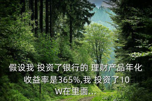 假設我 投資了銀行的 理財產(chǎn)品年化 收益率是365%,我 投資了10W在里面...