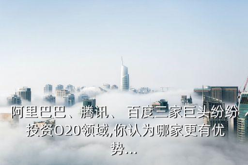 阿里巴巴、騰訊、 百度三家巨頭紛紛 投資O20領(lǐng)域,你認(rèn)為哪家更有優(yōu)勢...