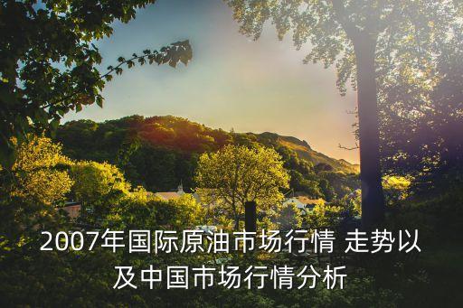 2007年國際原油市場行情 走勢以及中國市場行情分析