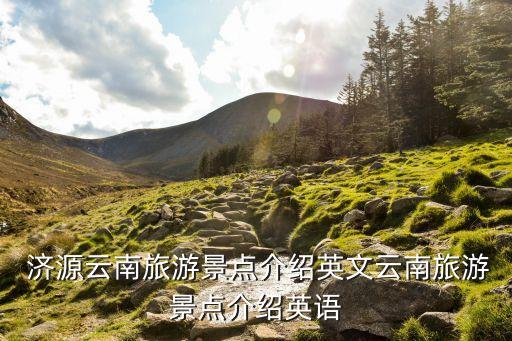  濟源云南旅游景點介紹英文云南旅游景點介紹英語