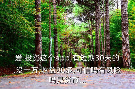 愛 投資這個(gè)app,有短期30天的,沒一萬,收益80多,可信嗎有風(fēng)險(xiǎn)嗎是貨幣...