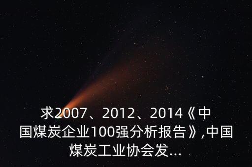 求2007、2012、2014《中國煤炭企業(yè)100強(qiáng)分析報(bào)告》,中國煤炭工業(yè)協(xié)會(huì)發(fā)...