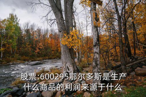  股票:600295鄂爾多斯是生產(chǎn)什么商品的利潤(rùn)來(lái)源于什么