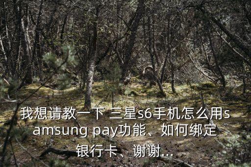 我想請教一下 三星s6手機(jī)怎么用samsung pay功能、如何綁定銀行卡、謝謝...