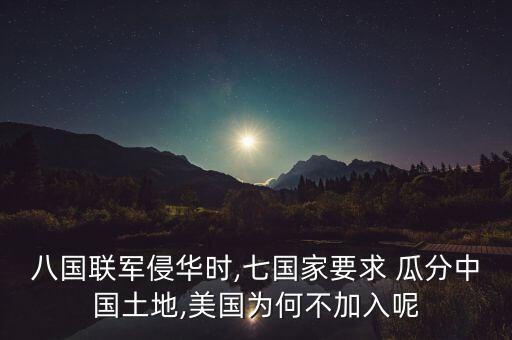 八國聯(lián)軍侵華時,七國家要求 瓜分中國土地,美國為何不加入呢