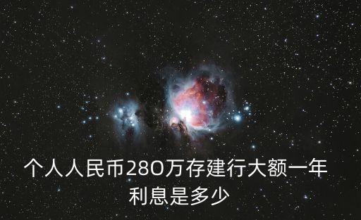 個人人民幣28O萬存建行大額一年 利息是多少