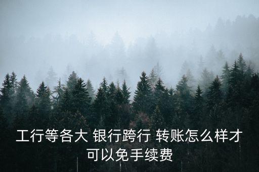 工行等各大 銀行跨行 轉(zhuǎn)賬怎么樣才可以免手續(xù)費