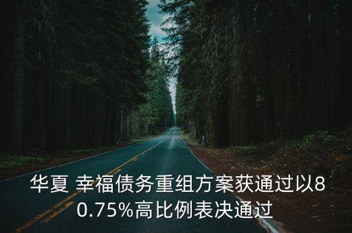  華夏 幸福債務(wù)重組方案獲通過(guò)以80.75%高比例表決通過(guò)