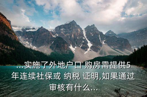 ...實(shí)施了外地戶口 購(gòu)房需提供5年連續(xù)社保或 納稅 證明,如果通過審核有什么...