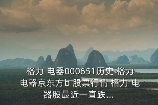  格力 電器000651歷史 格力 電器京東方b 股票行情 格力 電器股最近一直跌...