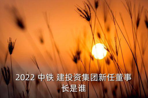 2022 中鐵 建投資集團(tuán)新任董事長(zhǎng)是誰(shuí)