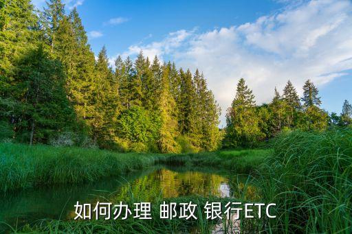 西安etc充值郵政銀行,郵政銀行ETC必須保留500元