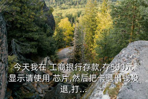 今天我在 工商銀行存款,存500元顯示請(qǐng)使用 芯片,然后把卡退出錢(qián)沒(méi)退,打...