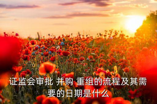 證監(jiān)會(huì)審批 并購(gòu) 重組的流程及其需要的日期是什么