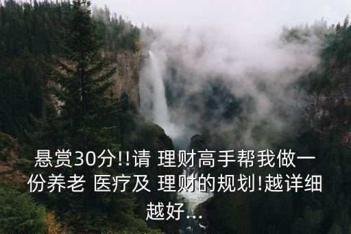 懸賞30分!!請 理財高手幫我做一份養(yǎng)老 醫(yī)療及 理財?shù)囊?guī)劃!越詳細越好...