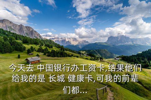 今天去 中國(guó)銀行辦工資卡,結(jié)果他們給我的是 長(zhǎng)城 健康卡,可我的前輩們都...