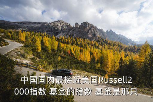 中國國內(nèi)最接近美國Russell2000指數(shù) 基金的指數(shù) 基金是那只