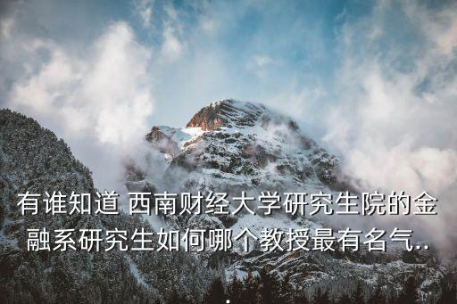 有誰知道 西南財經大學研究生院的金融系研究生如何哪個教授最有名氣...