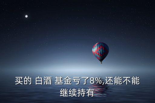 買的 白酒 基金虧了8%,還能不能繼續(xù)持有