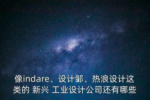 像indare、設(shè)計鄒、熱浪設(shè)計這類的 新興 工業(yè)設(shè)計公司還有哪些