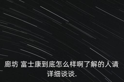 廊坊 富士康到底怎么樣啊了解的人請?jiān)敿?xì)談?wù)?