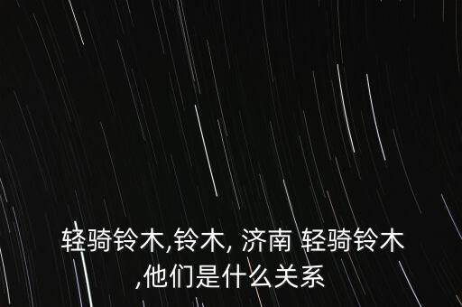  輕騎鈴木,鈴木, 濟南 輕騎鈴木,他們是什么關(guān)系