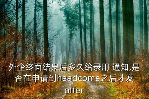 外企終面結果后多久給錄用 通知,是否在申請到headcome之后才發(fā)offer