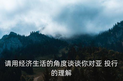 請(qǐng)用經(jīng)濟(jì)生活的角度談?wù)勀銓?duì)亞 投行的理解