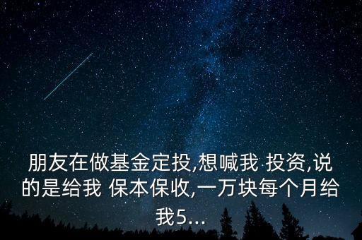 朋友在做基金定投,想喊我 投資,說的是給我 保本保收,一萬塊每個(gè)月給我5...