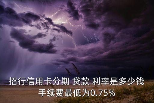 招行信用卡分期 貸款 利率是多少錢手續(xù)費(fèi)最低為0.75%