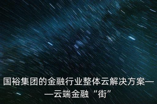 國(guó)裕集團(tuán)的金融行業(yè)整體云解決方案——云端金融“街”