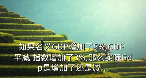 如果名義GDP增加了5%,GDP 平減 指數(shù)增加了3%,那么實(shí)際Gdp是增加了還是減...