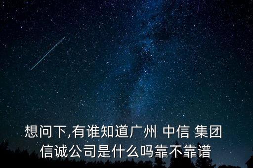 想問下,有誰知道廣州 中信 集團(tuán) 信誠公司是什么嗎靠不靠譜