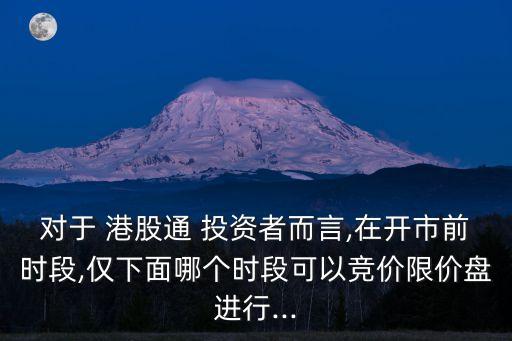 對于 港股通 投資者而言,在開市前時段,僅下面哪個時段可以競價限價盤進行...