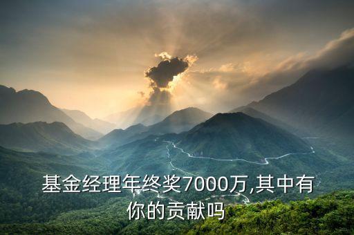  基金經(jīng)理年終獎7000萬,其中有你的貢獻(xiàn)嗎