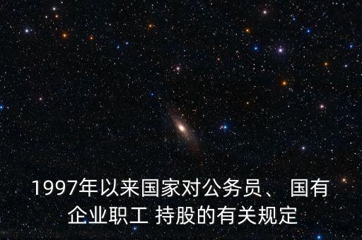 1997年以來國家對公務員、 國有 企業(yè)職工 持股的有關(guān)規(guī)定