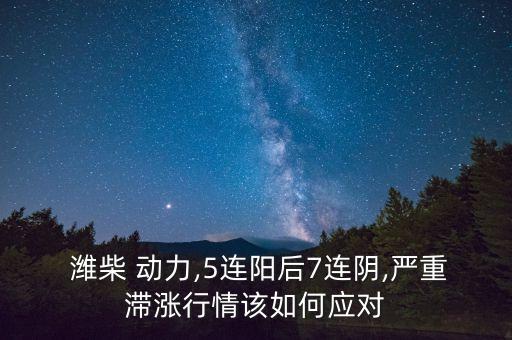  濰柴 動力,5連陽后7連陰,嚴(yán)重滯漲行情該如何應(yīng)對