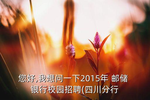 您好,我想問一下2015年 郵儲(chǔ) 銀行校園招聘(四川分行