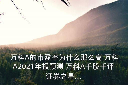  萬科A的市盈率為什么那么高 萬科A2021年報預測 萬科A千股千評證券之星...