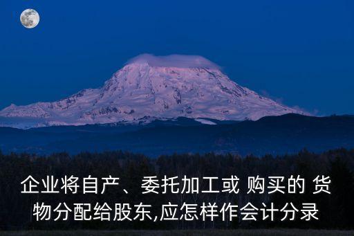 企業(yè)將自產(chǎn)、委托加工或 購(gòu)買的 貨物分配給股東,應(yīng)怎樣作會(huì)計(jì)分錄