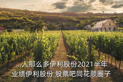 ...人那么多伊利股份2021半年業(yè)績伊利股份 股票吧同花順圈子