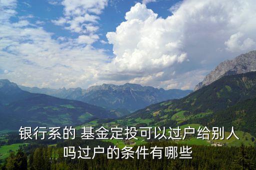  銀行系的 基金定投可以過(guò)戶給別人嗎過(guò)戶的條件有哪些