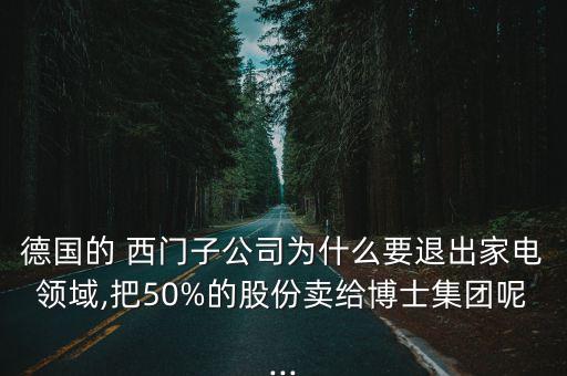 德國的 西門子公司為什么要退出家電領(lǐng)域,把50%的股份賣給博士集團(tuán)呢...