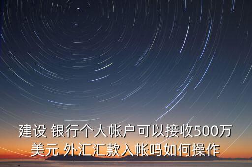 建設 銀行個人帳戶可以接收500萬美元 外匯匯款入帳嗎如何操作