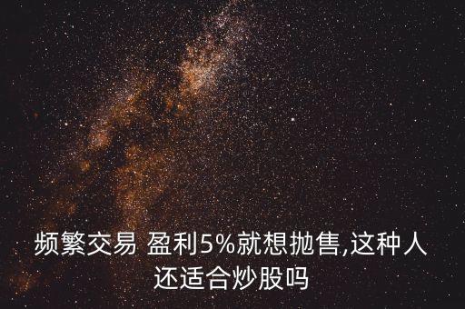 頻繁交易 盈利5%就想拋售,這種人還適合炒股嗎