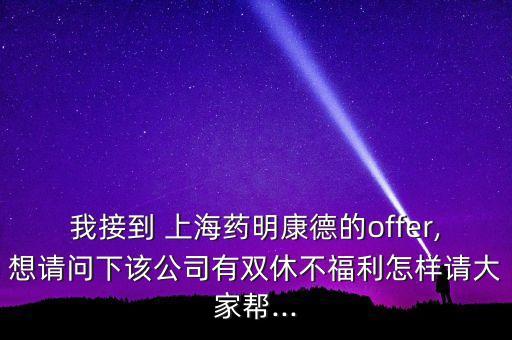 我接到 上海藥明康德的offer,想請問下該公司有雙休不福利怎樣請大家?guī)?..