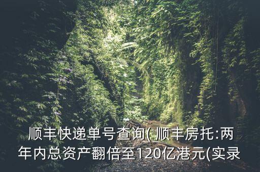  順豐快遞單號查詢( 順豐房托:兩年內總資產翻倍至120億港元(實錄