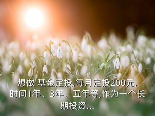 想做 基金定投,每月定投200元,時(shí)間1年、3年、五年等,作為一個(gè)長(zhǎng)期投資...