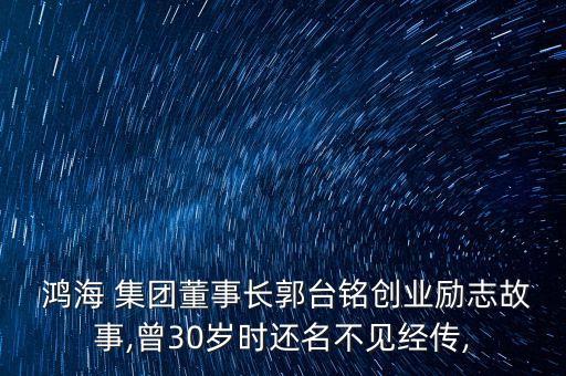  鴻海 集團董事長郭臺銘創(chuàng)業(yè)勵志故事,曾30歲時還名不見經(jīng)傳,