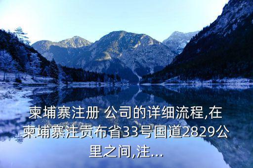  柬埔寨注冊 公司的詳細(xì)流程,在 柬埔寨注貢布省33號國道2829公里之間,注...